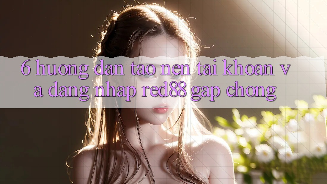 6. Hướng dẫn tạo nên tài khoản và đăng nhập Red88 gấp chóng 6. Hướng dẫn tạo nên tài khoản và đăng nhập Red88 gấp chóng