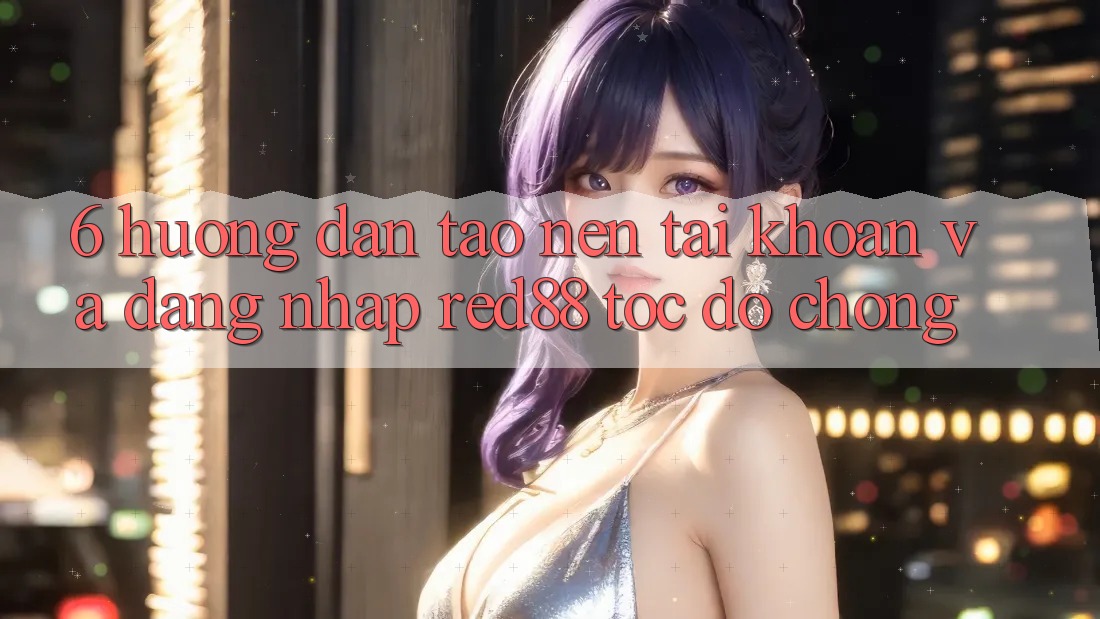 6. Hướng dẫn tạo nên tài khoản và đăng nhập Red88 tốc độ chóng 6. Hướng dẫn tạo nên tài khoản và đăng nhập Red88 tốc độ chóng