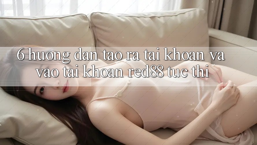 6. Hướng dẫn tạo ra tài khoản và vào tài khoản Red88 tức thì 6. Hướng dẫn tạo ra tài khoản và vào tài khoản Red88 tức thì