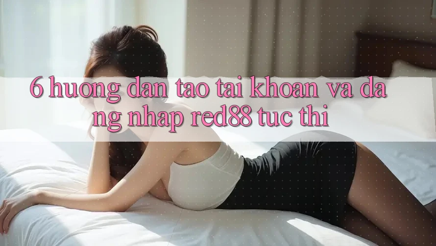 6. Hướng dẫn tạo tài khoản và đăng nhập Red88 tức thì 6. Hướng dẫn tạo tài khoản và đăng nhập Red88 tức thì