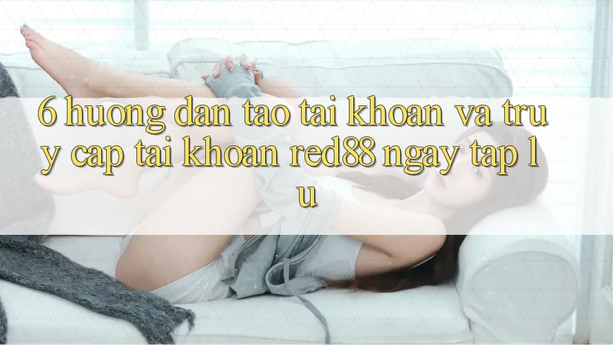 6. Hướng dẫn tạo tài khoản và truy cập tài khoản Red88 ngay tắp lự 6. Hướng dẫn tạo tài khoản và truy cập tài khoản Red88 ngay tắp lự