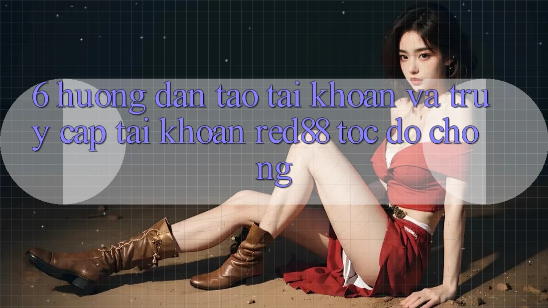 6. Hướng dẫn tạo tài khoản và truy cập tài khoản Red88 tốc độ chóng