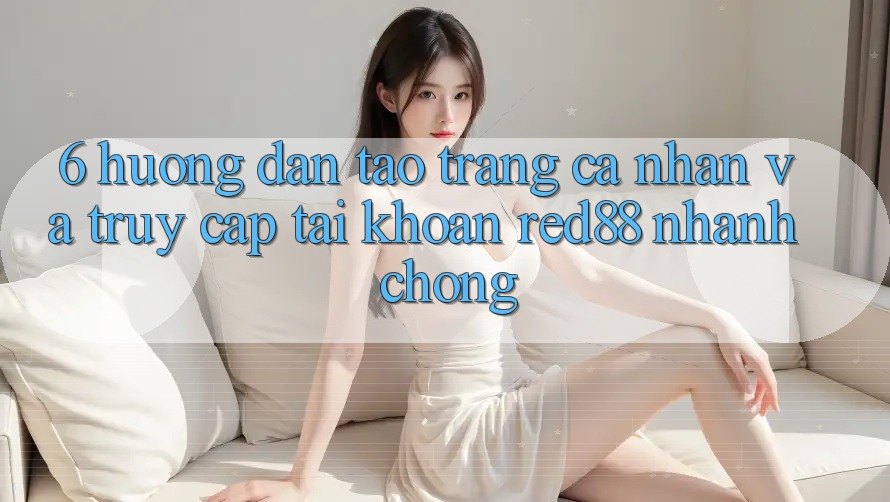6. Hướng dẫn tạo trang cá nhân và truy cập tài khoản Red88 nhanh chóng