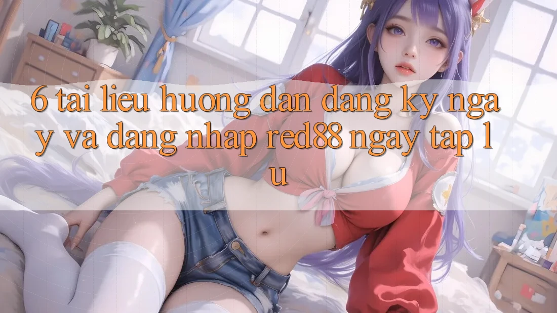 6. Tài liệu hướng dẫn đăng ký ngay và đăng nhập Red88 ngay tắp lự 6. Tài liệu hướng dẫn đăng ký ngay và đăng nhập Red88 ngay tắp lự