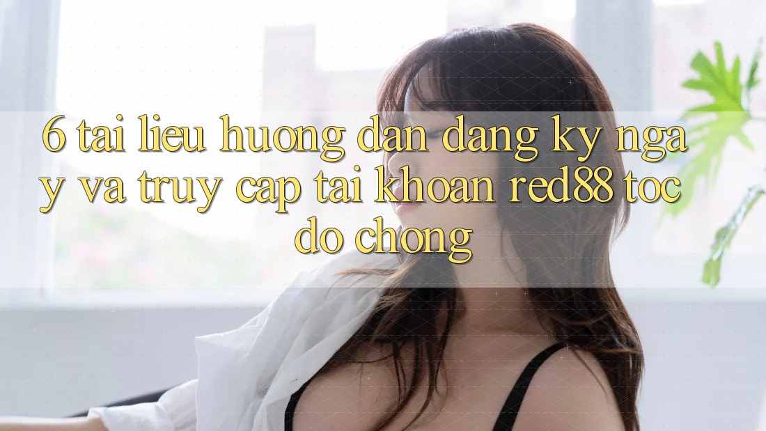 6. Tài liệu hướng dẫn đăng ký ngay và truy cập tài khoản Red88 tốc độ chóng 6. Tài liệu hướng dẫn đăng ký ngay và truy cập tài khoản Red88 tốc độ chóng