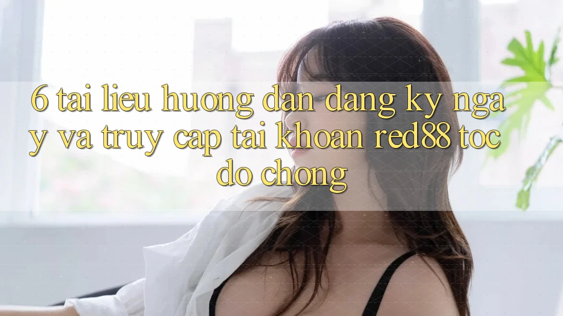 6. Tài liệu hướng dẫn đăng ký ngay và truy cập tài khoản Red88 tốc độ chóng 6. Tài liệu hướng dẫn đăng ký ngay và truy cập tài khoản Red88 tốc độ chóng