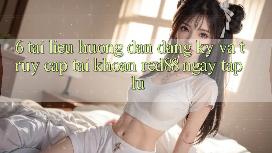 6. Tài liệu hướng dẫn đăng ký và truy cập tài khoản Red88 ngay tắp lự