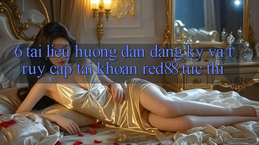 6. Tài liệu hướng dẫn đăng ký và truy cập tài khoản Red88 tức thì