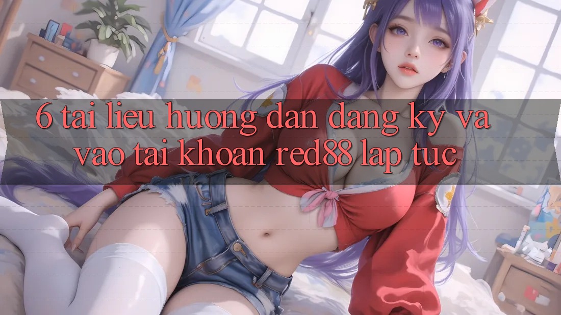 6. Tài liệu hướng dẫn đăng ký và vào tài khoản Red88 lập tức 6. Tài liệu hướng dẫn đăng ký và vào tài khoản Red88 lập tức