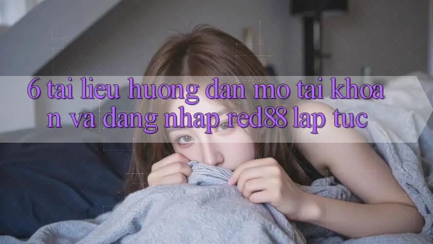 6. Tài liệu hướng dẫn mở tài khoản và đăng nhập Red88 lập tức 6. Tài liệu hướng dẫn mở tài khoản và đăng nhập Red88 lập tức