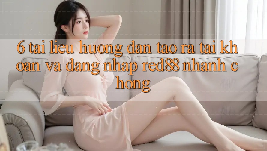 6. Tài liệu hướng dẫn tạo ra tài khoản và đăng nhập Red88 nhanh chóng