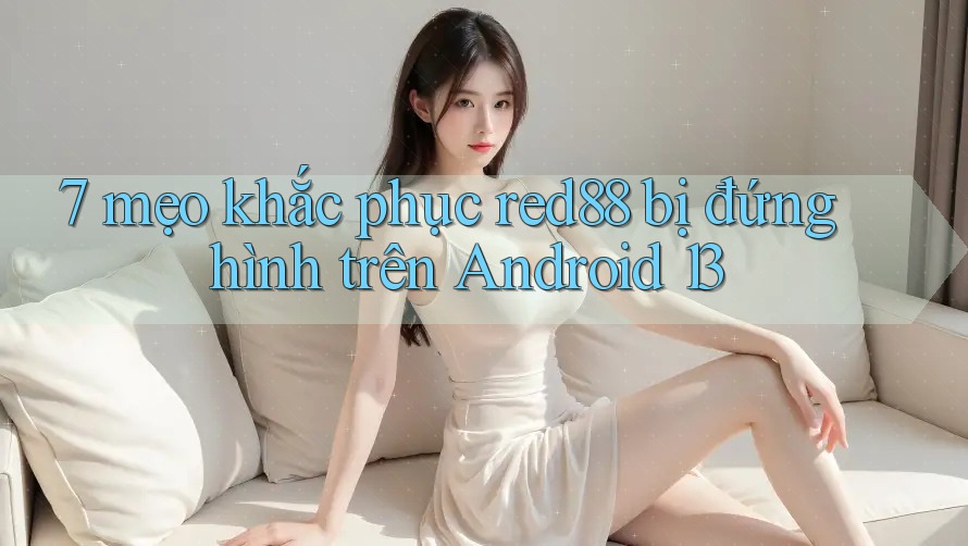 7 mẹo khắc phục red88 bị đứng hình trên Android 13