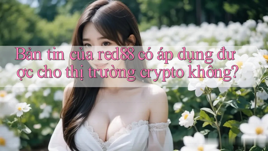 Bản tin của red88 có áp dụng được cho thị trường crypto không? Bản tin của red88 có áp dụng được cho thị trường crypto không?