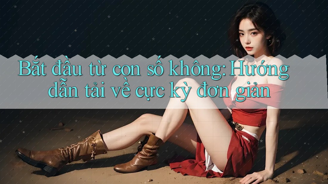 Bắt đầu từ con số không: Hướng dẫn tải về cực kỳ đơn giản
