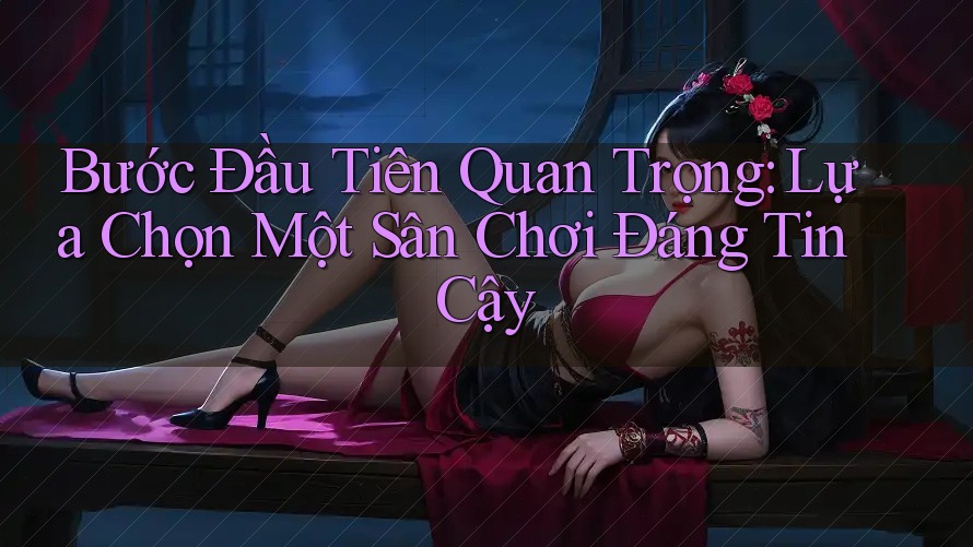 Bước Đầu Tiên Quan Trọng: Lựa Chọn Một Sân Chơi Đáng Tin Cậy