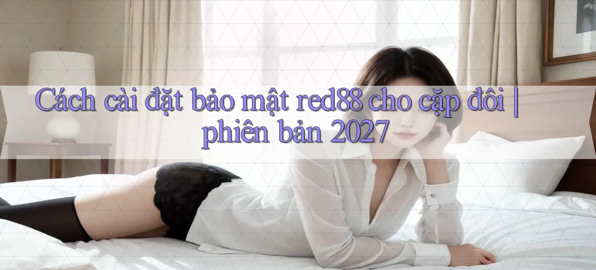 Cách cài đặt bảo mật red88 cho cặp đôi phiên bản 2027