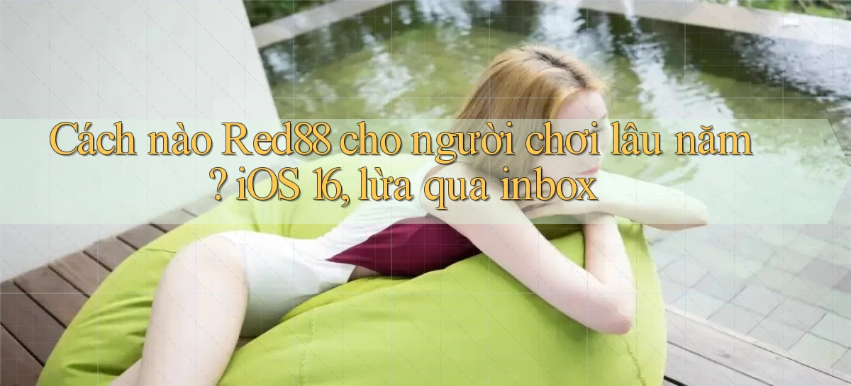 Cách nào Red88 cho người chơi lâu năm iOS 16, lừa qua inbox
