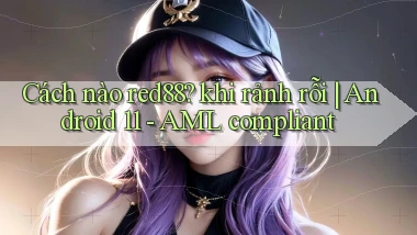 Cách nào red88 khi rảnh rỗi Android 11   AML compliant