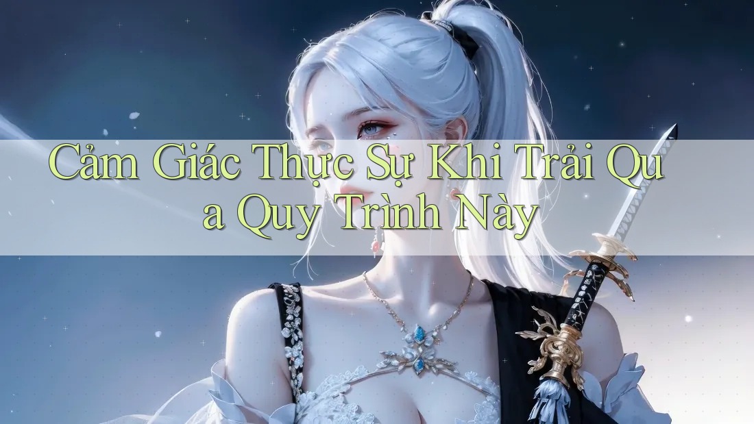 Cảm Giác Thực Sự Khi Trải Qua Quy Trình Này