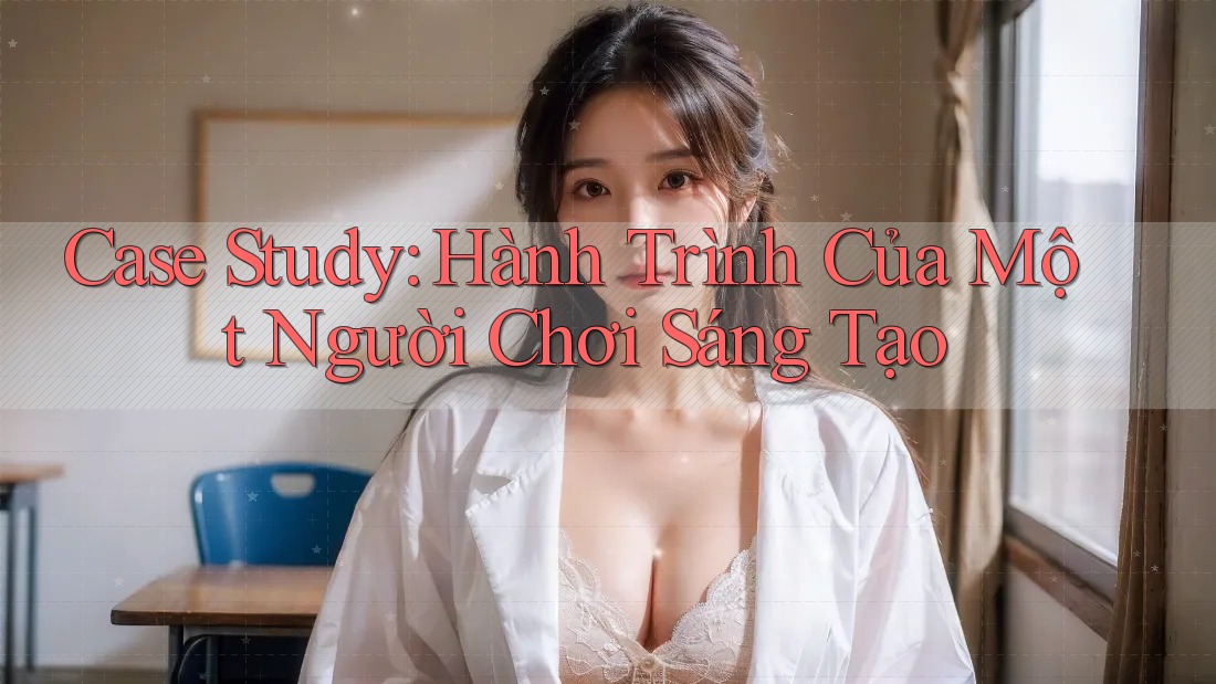 Case Study: Hành Trình Của Một Người Chơi Sáng Tạo