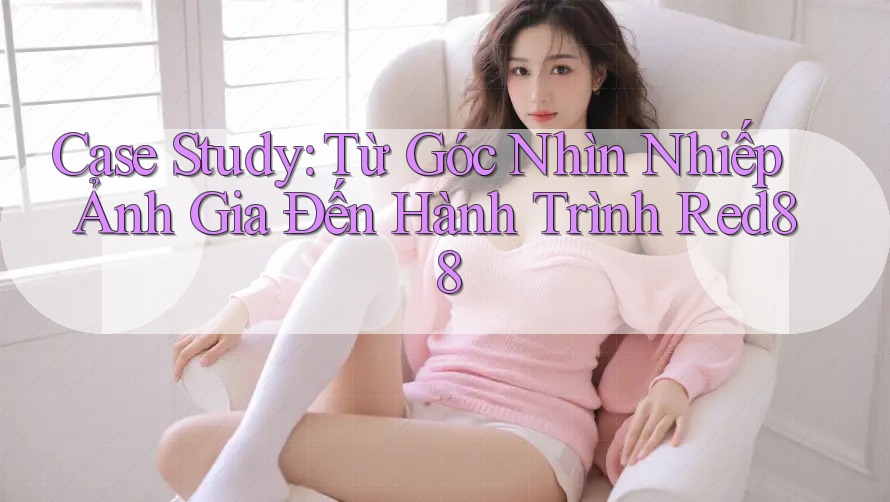 Case Study: Từ Góc Nhìn Nhiếp Ảnh Gia Đến Hành Trình Red88 Case Study: Từ Góc Nhìn Nhiếp Ảnh Gia Đến Hành Trình Red88