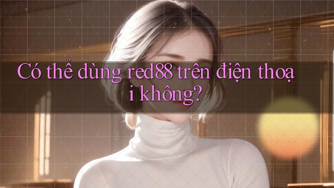 Có thể dùng red88 trên điện thoại không? Có thể dùng red88 trên điện thoại không?