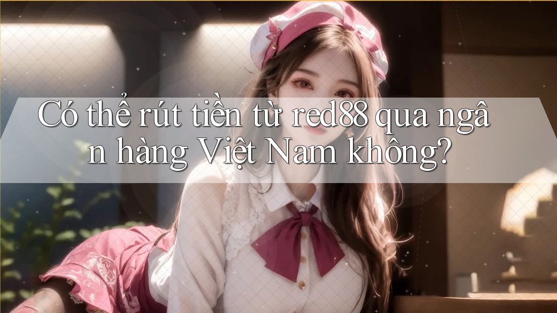 Có thể rút tiền từ red88 qua ngân hàng Việt Nam không? Có thể rút tiền từ red88 qua ngân hàng Việt Nam không?