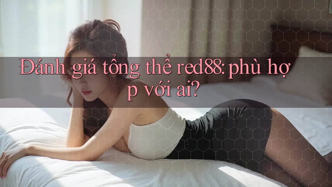 Đánh giá tổng thể red88: phù hợp với ai?