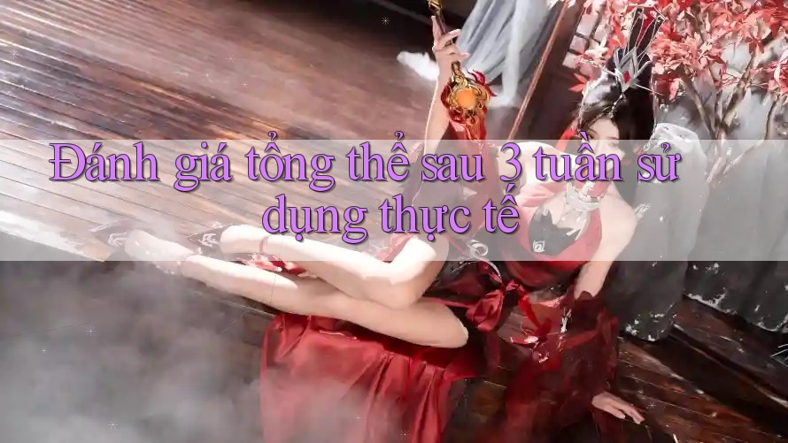 Đánh giá tổng thể sau 3 tuần sử dụng thực tế Đánh giá tổng thể sau 3 tuần sử dụng thực tế