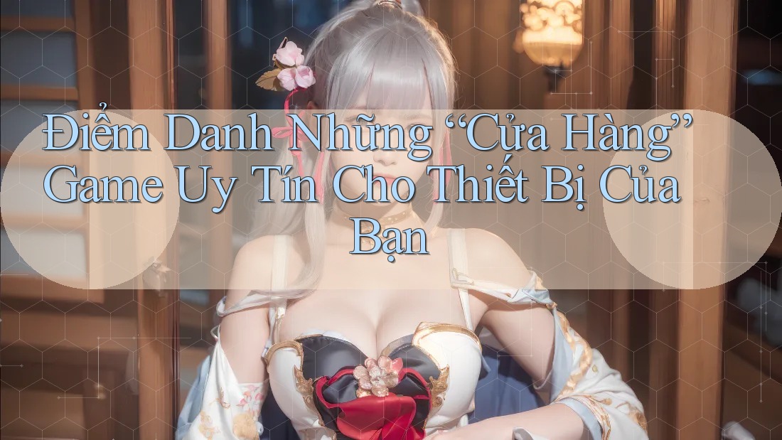 Điểm Danh Những “Cửa Hàng” Game Uy Tín Cho Thiết Bị Của Bạn Điểm Danh Những “Cửa Hàng” Game Uy Tín Cho Thiết Bị Của Bạn