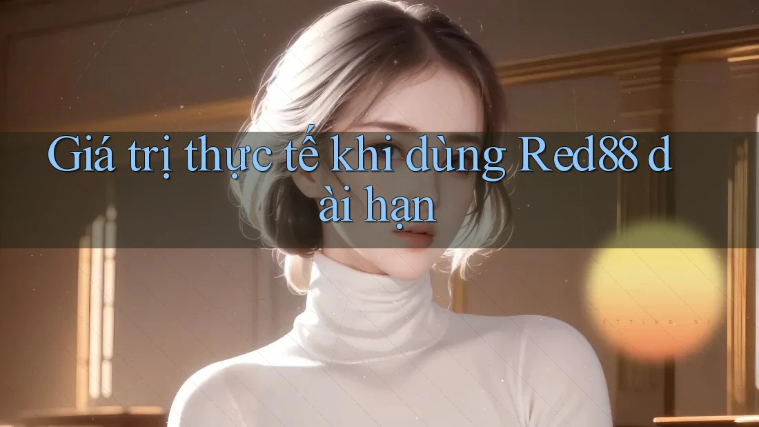 Giá trị thực tế khi dùng Red88 dài hạn Giá trị thực tế khi dùng Red88 dài hạn