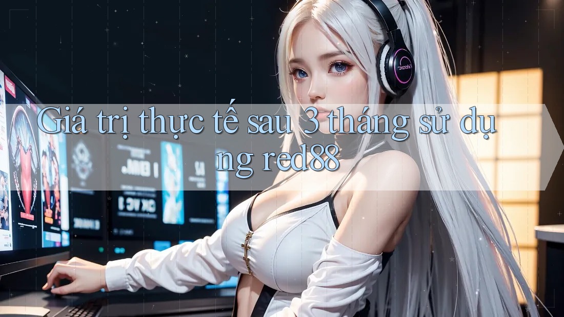 Giá trị thực tế sau 3 tháng sử dụng red88 Giá trị thực tế sau 3 tháng sử dụng red88