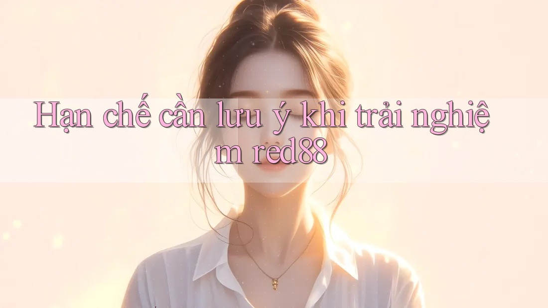 Hạn chế cần lưu ý khi trải nghiệm red88