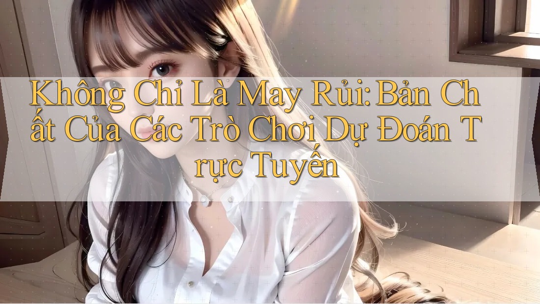 Không Chỉ Là May Rủi: Bản Chất Của Các Trò Chơi Dự Đoán Trực Tuyến