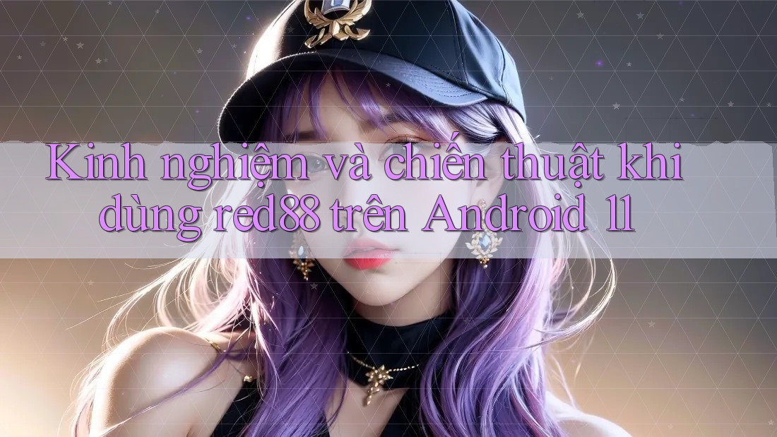 Kinh nghiệm và chiến thuật khi dùng red88 trên Android 11 Kinh nghiệm và chiến thuật khi dùng red88 trên Android 11
