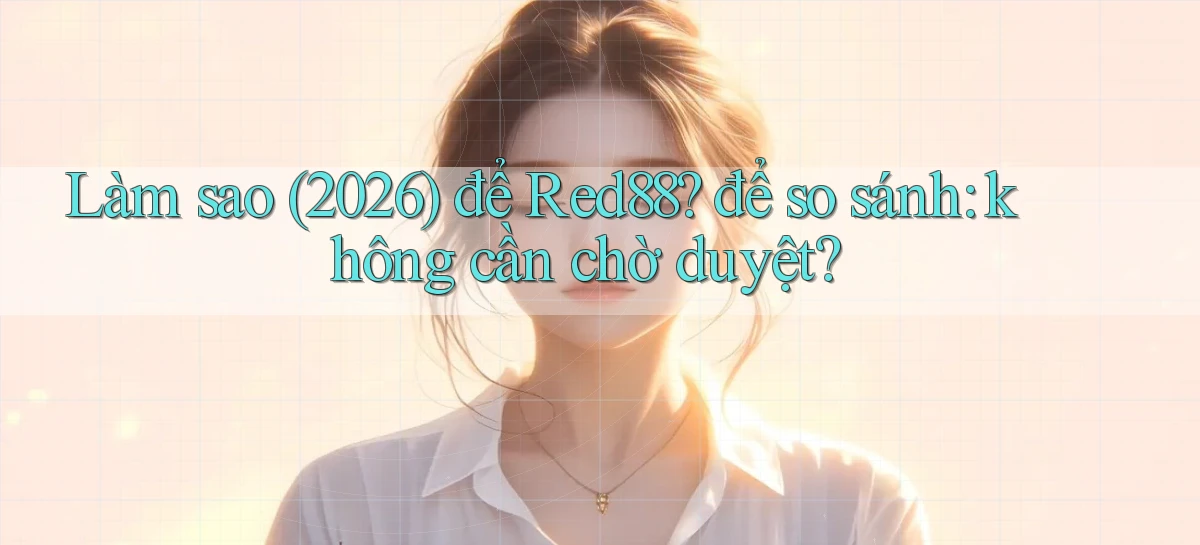Làm sao (2026) để Red88 để so sánh không cần chờ duyệt