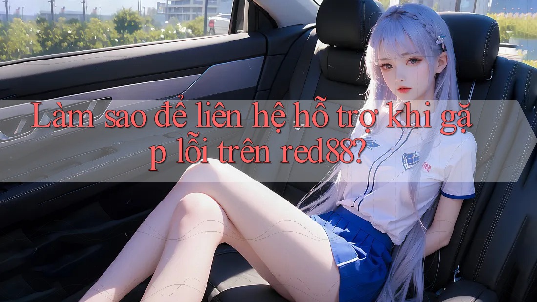 Làm sao để liên hệ hỗ trợ khi gặp lỗi trên Red88?