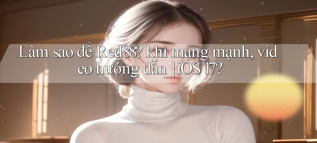Làm sao để Red88 khi mạng mạnh, video hướng dẫn iOS 17