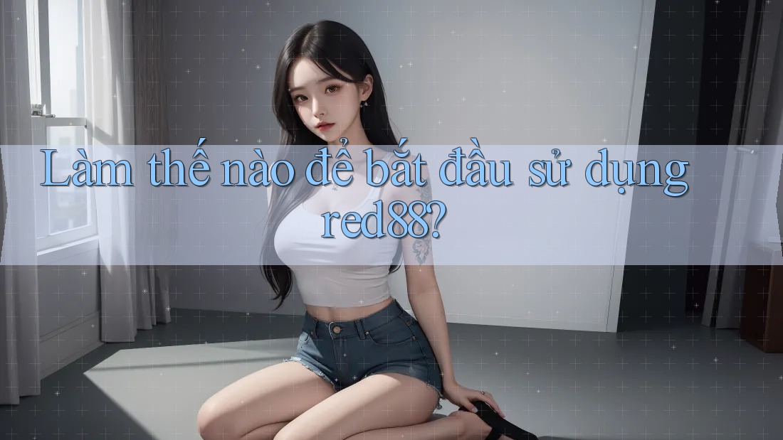 Làm thế nào để bắt đầu sử dụng red88? Làm thế nào để bắt đầu sử dụng red88?