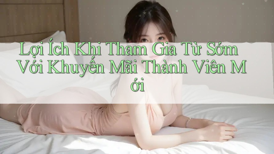 Lợi Ích Khi Tham Gia Từ Sớm Với Khuyến Mãi Thành Viên Mới Lợi Ích Khi Tham Gia Từ Sớm Với Khuyến Mãi Thành Viên Mới
