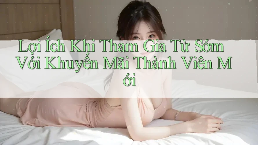 Lợi Ích Khi Tham Gia Từ Sớm Với Khuyến Mãi Thành Viên Mới