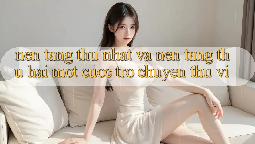 “Nền Tảng” Thứ Nhất và “Nền Tảng” Thứ Hai: Một Cuộc Trò Chuyện Thú Vị