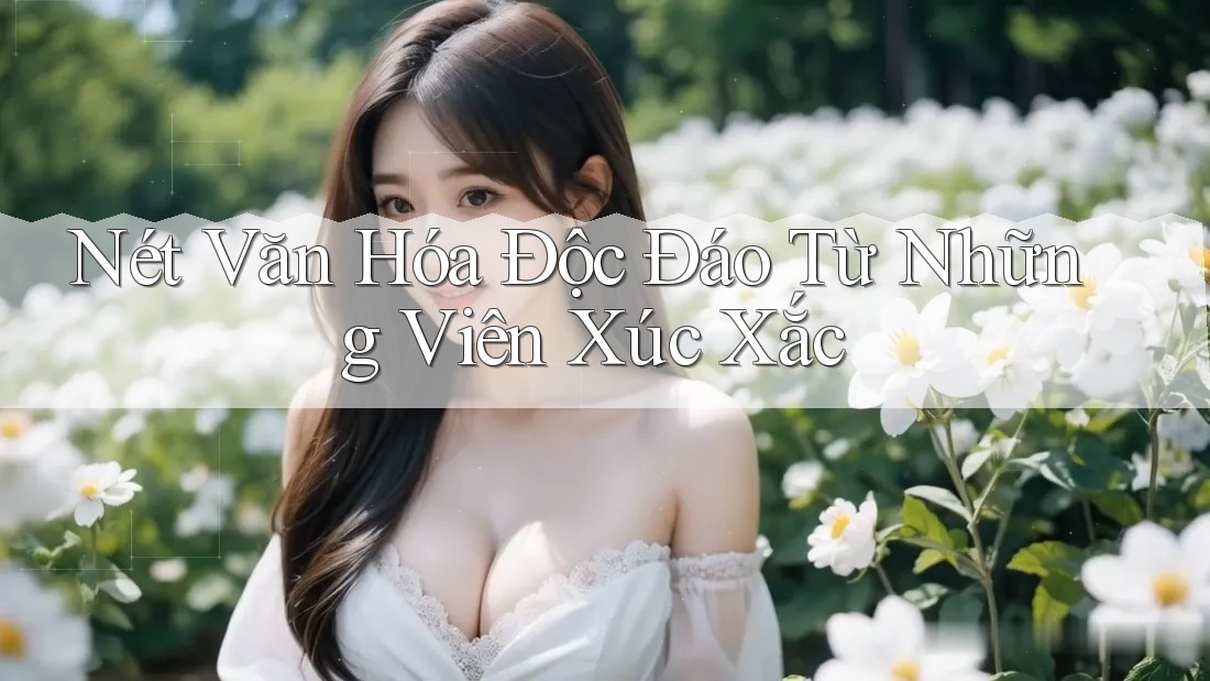 Nét Văn Hóa Độc Đáo Từ Những Viên Xúc Xắc Nét Văn Hóa Độc Đáo Từ Những Viên Xúc Xắc