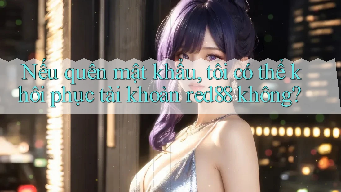 Nếu quên mật khẩu, tôi có thể khôi phục tài khoản red88 không?