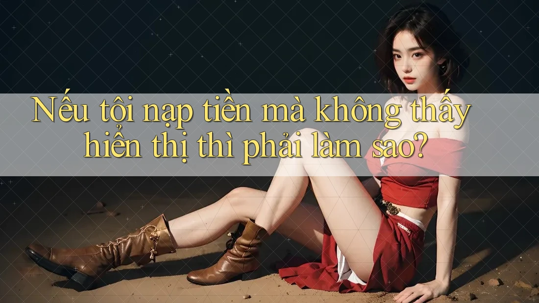 Nếu tôi nạp tiền mà không thấy hiển thị thì phải làm sao? Nếu tôi nạp tiền mà không thấy hiển thị thì phải làm sao?