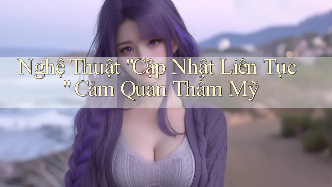 Nghệ Thuật “Cập Nhật Liên Tục” Cảm Quan Thẩm Mỹ