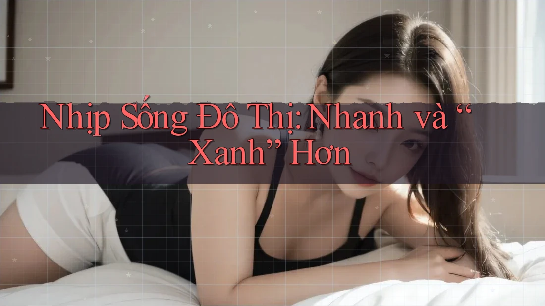 Nhịp Sống Đô Thị: Nhanh và “Xanh” Hơn Nhịp Sống Đô Thị: Nhanh và “Xanh” Hơn