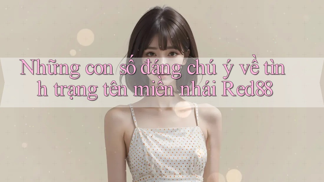 Những con số đáng chú ý về tình trạng tên miền nhái Red88