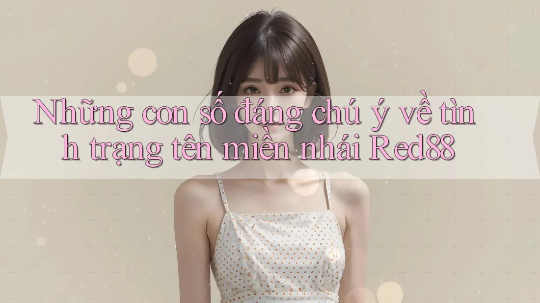 Những con số đáng chú ý về tình trạng tên miền nhái Red88