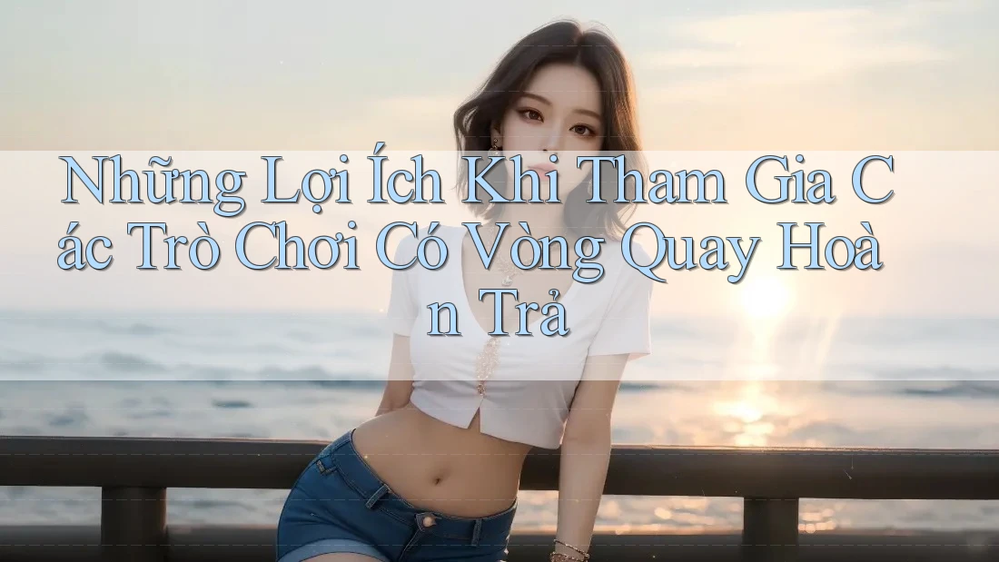 Những Lợi Ích Khi Tham Gia Các Trò Chơi Có Vòng Quay Hoàn Trả Những Lợi Ích Khi Tham Gia Các Trò Chơi Có Vòng Quay Hoàn Trả
